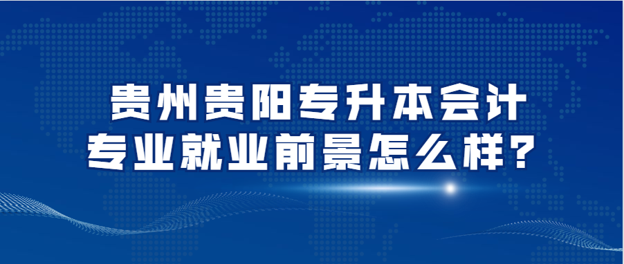 贵州贵阳专升本会计专业就业前景怎么样?