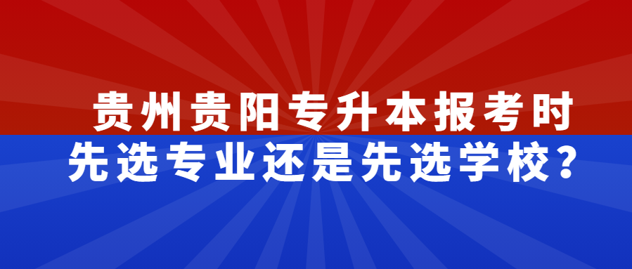 贵州贵阳专升本报考时先选专业还是先选学校?