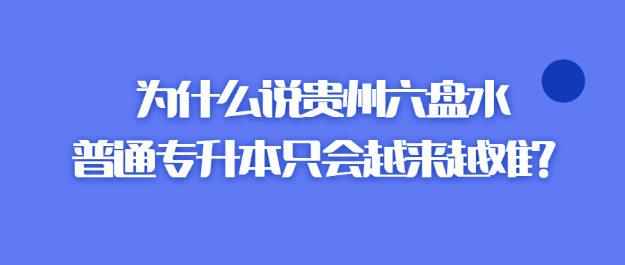 为什么说贵州六盘水普通专升本只会越来越难?