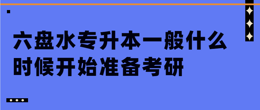 六盘水专升本一般什么时候开始准备考研