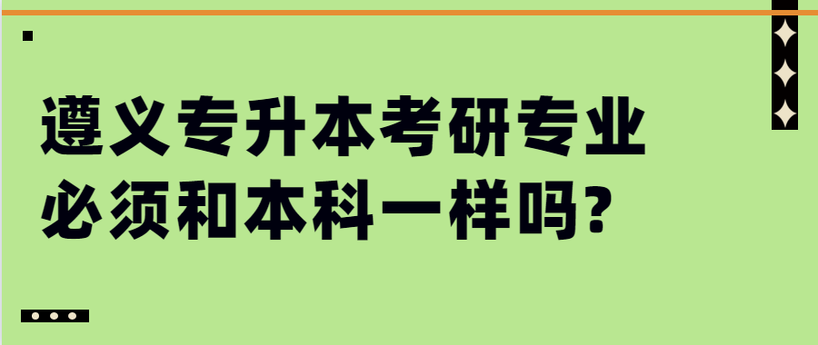 遵义专升本考研专业必须和本科一样吗?