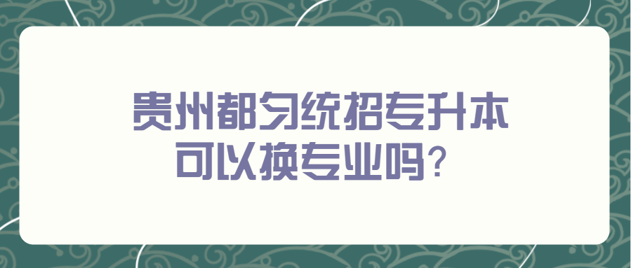 贵州都匀统招专升本可以换专业吗?