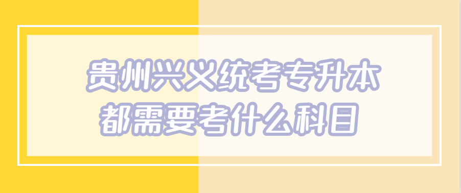 贵州兴义统考专升本都需要考什么科目
