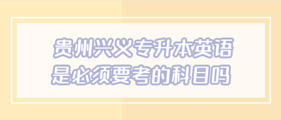 贵州兴义专升本英语是必须要考的科目吗
