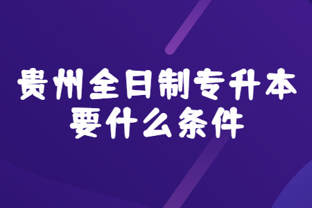 贵州全日制专升本要什么条件