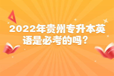 2022年贵州省专升本英语是必考的吗？
