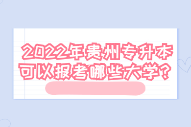2022年贵州省专升本可以报考哪些大学？