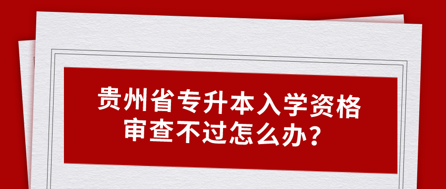 贵州省专升本入学资格审查不过怎么办？.png