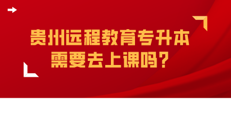 贵州远程教育专升本需要去上课吗_.png
