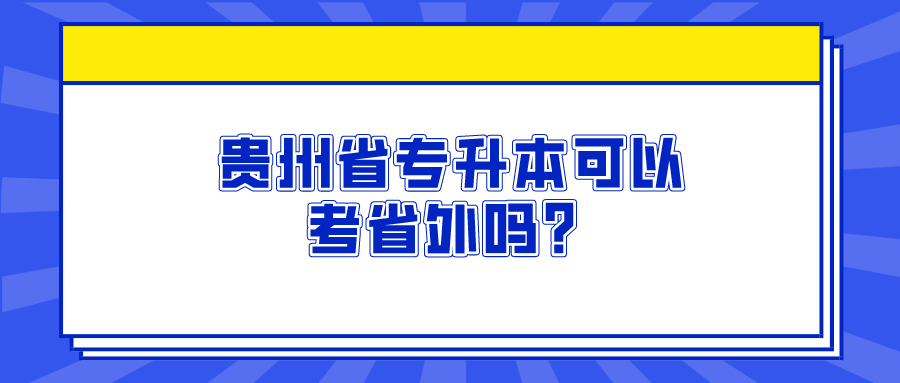 贵州省专升本可以考省外吗？.png
