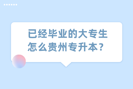 已经毕业的大专生怎么贵州省专升本_.png