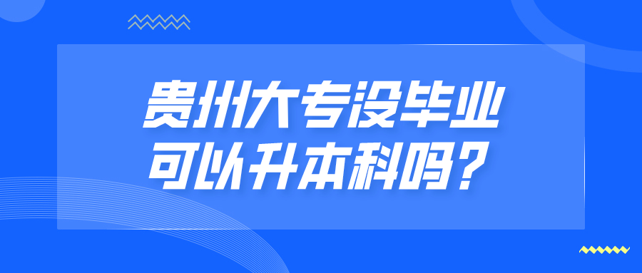 贵州大专没毕业可以升本科吗？.png