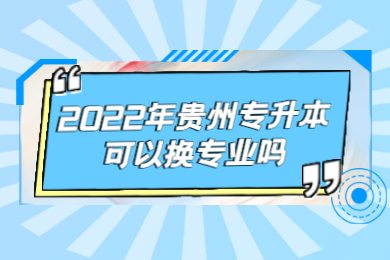 2022年贵州省专升本可以换专业吗？