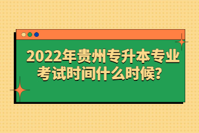 2022年贵州省专升本专业考试时间什么时候？