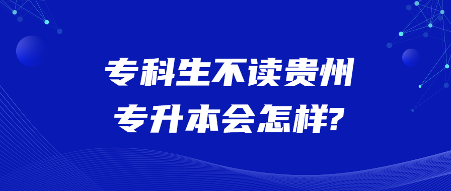 专科生不读贵州省专升本会怎样?
