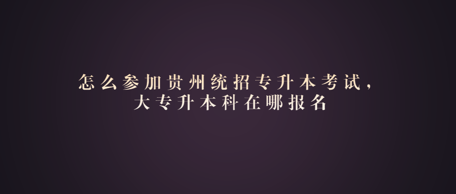 贵州普通专升本考试 贵州普通专升本考试报名