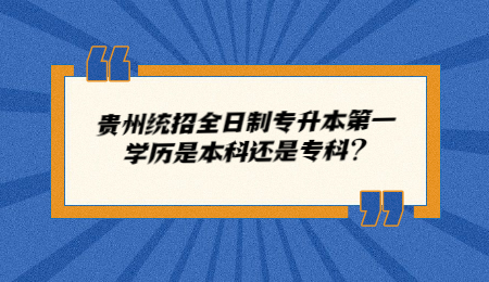 贵州统招全日制专升本第一学历是本科还是专科？.jpg