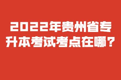 2022年贵州省专升本考试考点在哪?
