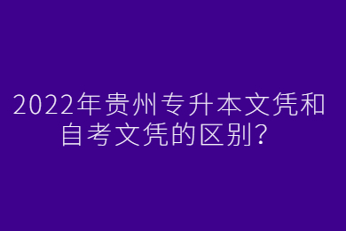 2022年贵州省专升本文凭和自考文凭的区别？