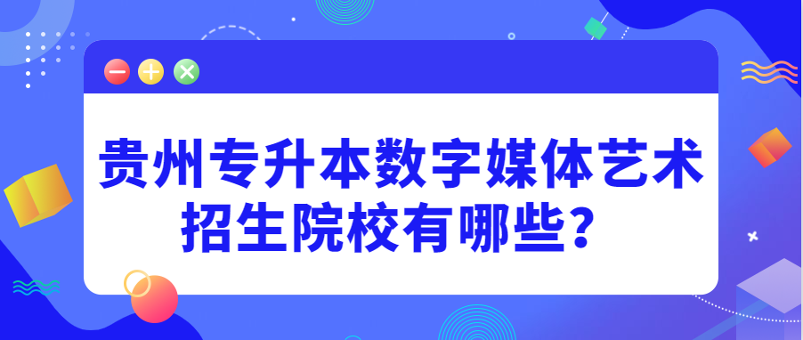 贵州省专升本数字媒体艺术招生院校有哪些？