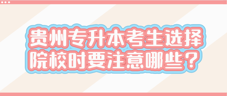 贵州省专升本考生选择院校时要注意哪些？